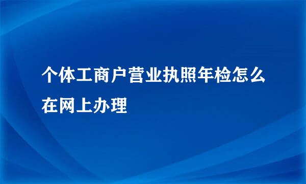 个体工商户营业执照年检怎么在网上办理