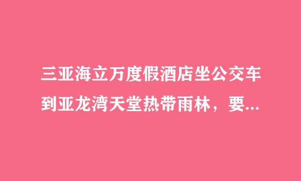 三亚海立万度假酒店坐公交车到亚龙湾天堂热带雨林，要坐几路公交？