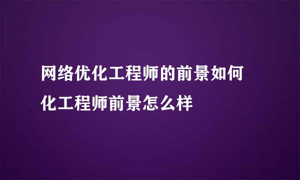 网络优化工程师的前景如何 化工程师前景怎么样