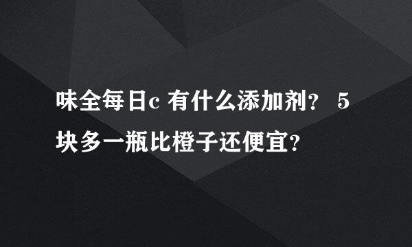 味全每日c 有什么添加剂？ 5块多一瓶比橙子还便宜？