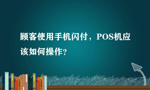 顾客使用手机闪付，POS机应该如何操作？