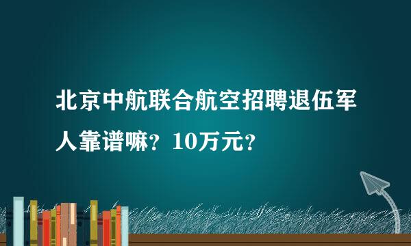 北京中航联合航空招聘退伍军人靠谱嘛？10万元？