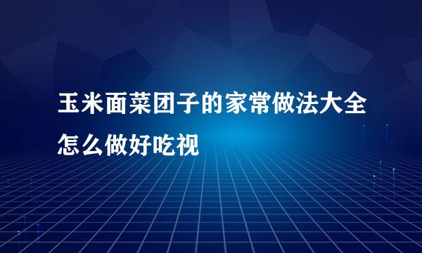 玉米面菜团子的家常做法大全怎么做好吃视