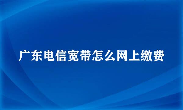 广东电信宽带怎么网上缴费