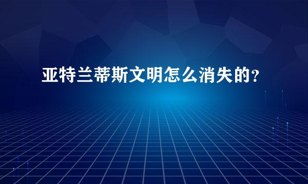 亚特兰蒂斯文明怎么消失的？