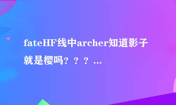 fateHF线中archer知道影子就是樱吗？？？。。感觉在HF线的7日目。。archer的话中知道的样子