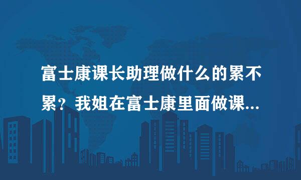 富士康课长助理做什么的累不累？我姐在富士康里面做课长助理，她做助理两年了