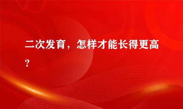 二次发育，怎样才能长得更高？