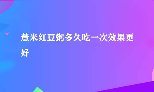 薏米红豆粥多久吃一次效果更好