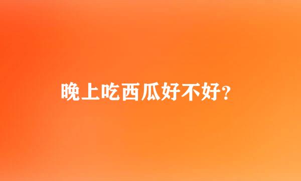 晚上吃西瓜好不好？