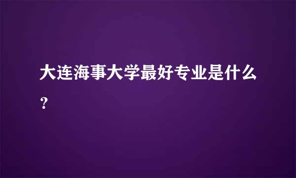 大连海事大学最好专业是什么？