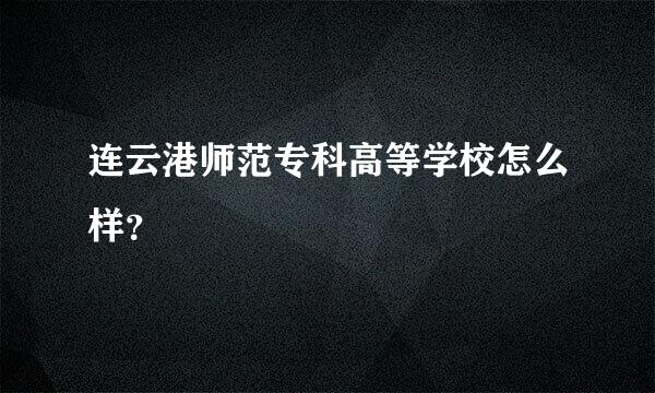 连云港师范专科高等学校怎么样？