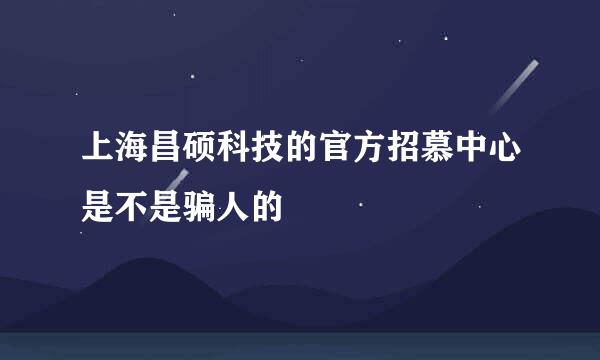 上海昌硕科技的官方招慕中心是不是骗人的