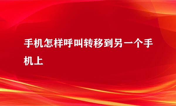 手机怎样呼叫转移到另一个手机上