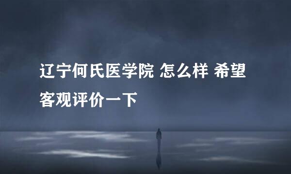 辽宁何氏医学院 怎么样 希望 客观评价一下