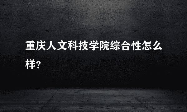 重庆人文科技学院综合性怎么样？