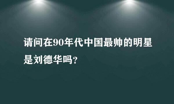 请问在90年代中国最帅的明星是刘德华吗？