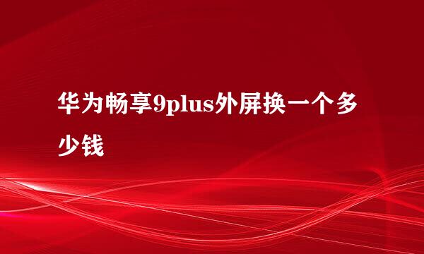 华为畅享9plus外屏换一个多少钱