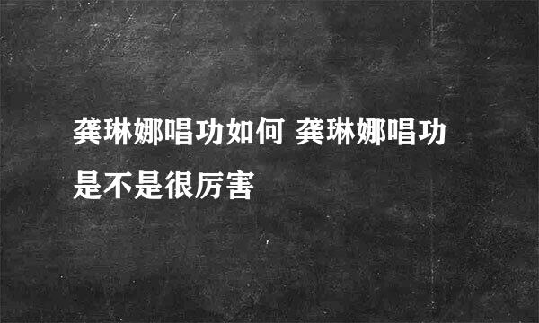 龚琳娜唱功如何 龚琳娜唱功是不是很厉害