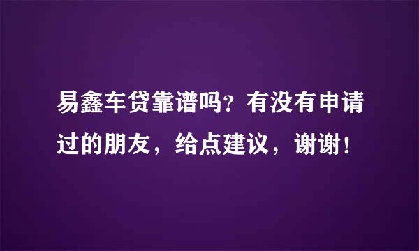 易鑫车贷靠谱吗？有没有申请过的朋友，给点建议，谢谢！