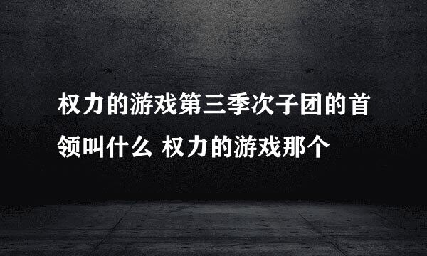 权力的游戏第三季次子团的首领叫什么 权力的游戏那个