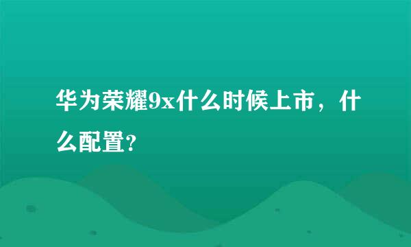 华为荣耀9x什么时候上市，什么配置？