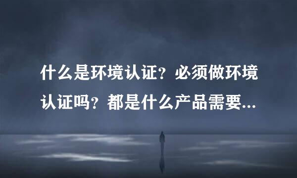 什么是环境认证？必须做环境认证吗？都是什么产品需要做环境认证？