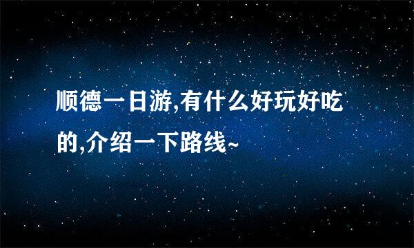 顺德一日游,有什么好玩好吃的,介绍一下路线~