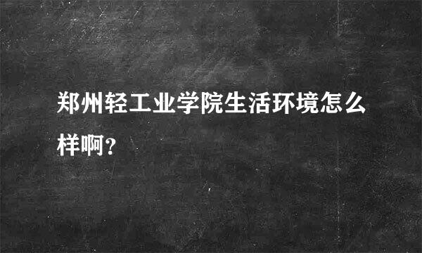 郑州轻工业学院生活环境怎么样啊？