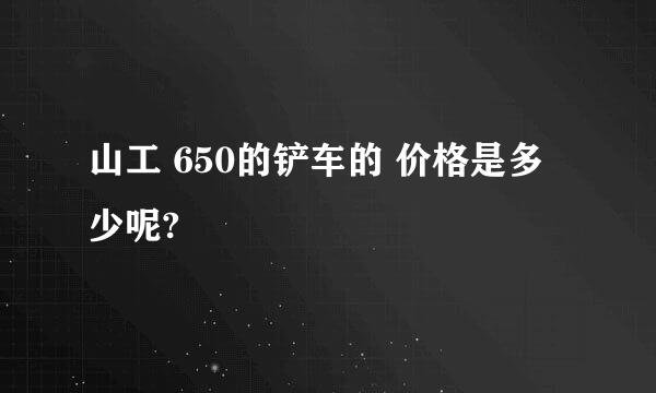 山工 650的铲车的 价格是多少呢?