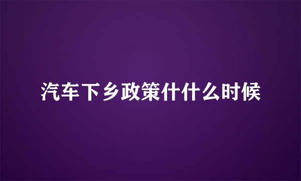 汽车下乡政策什什么时候