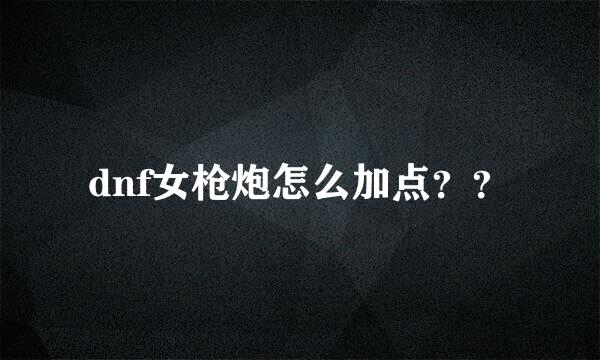 dnf女枪炮怎么加点？？