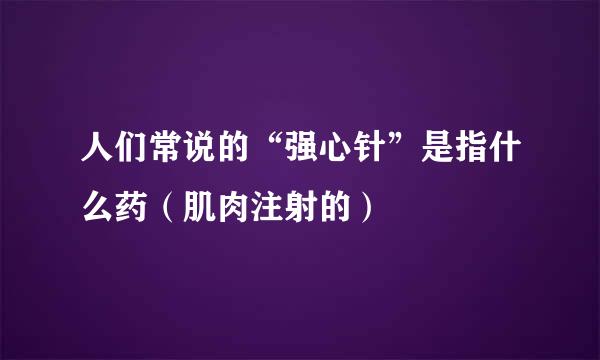 人们常说的“强心针”是指什么药（肌肉注射的）