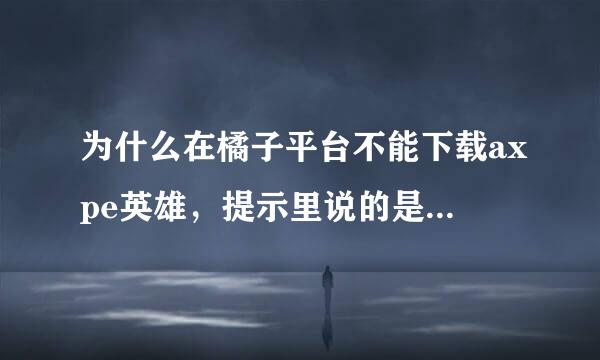 为什么在橘子平台不能下载axpe英雄，提示里说的是发生了一个无法预料的错误