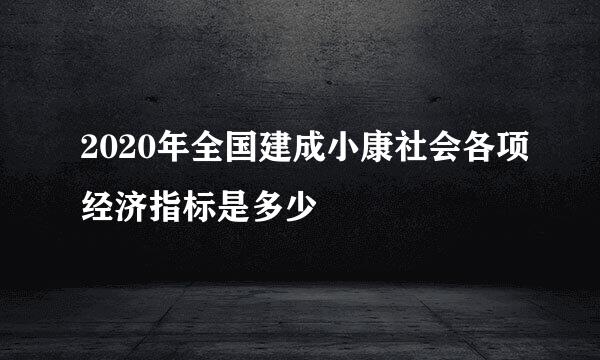 2020年全国建成小康社会各项经济指标是多少