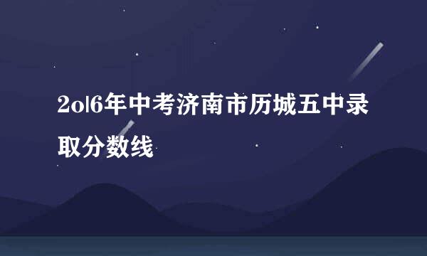 2o|6年中考济南市历城五中录取分数线