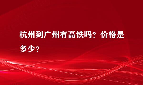 杭州到广州有高铁吗？价格是多少？