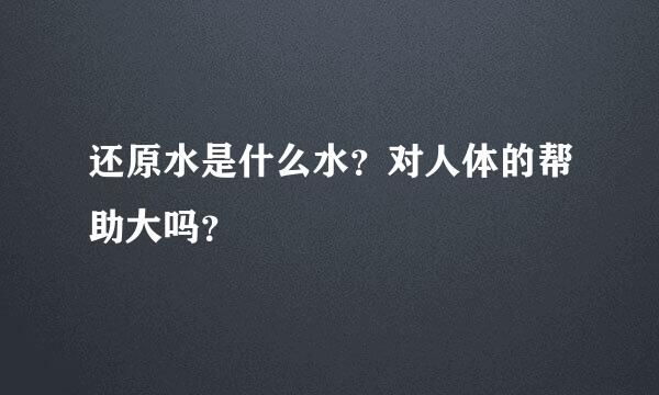 还原水是什么水？对人体的帮助大吗？