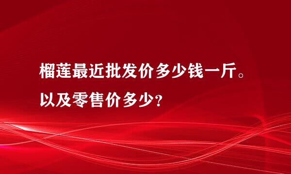 榴莲最近批发价多少钱一斤。以及零售价多少？