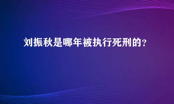 刘振秋是哪年被执行死刑的？