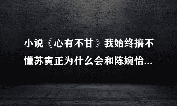 小说《心有不甘》我始终搞不懂苏寅正为什么会和陈婉怡一起？（不是第一个情人秘书陈婉之） 谁能解释一下