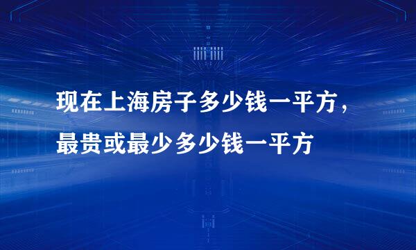 现在上海房子多少钱一平方，最贵或最少多少钱一平方