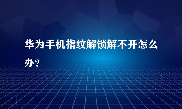 华为手机指纹解锁解不开怎么办？