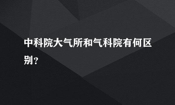 中科院大气所和气科院有何区别？