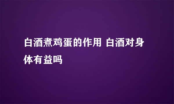 白酒煮鸡蛋的作用 白酒对身体有益吗