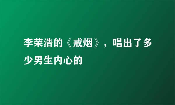 李荣浩的《戒烟》，唱出了多少男生内心的