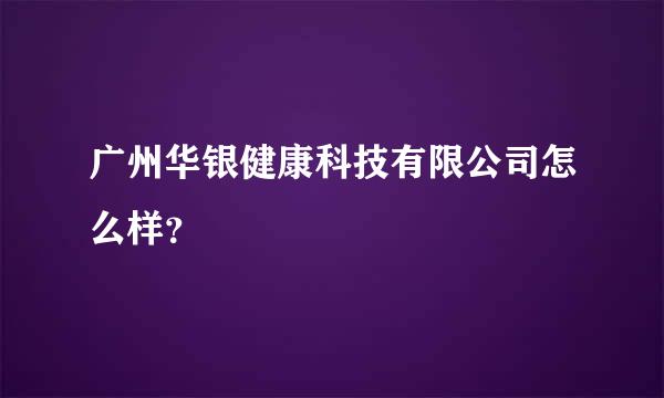 广州华银健康科技有限公司怎么样？