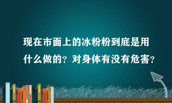 现在市面上的冰粉粉到底是用什么做的？对身体有没有危害？