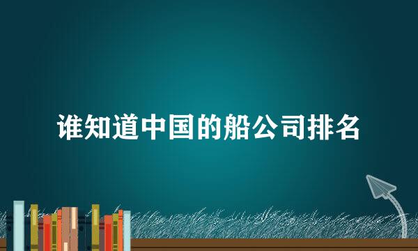 谁知道中国的船公司排名