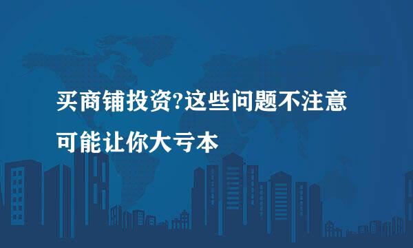 买商铺投资?这些问题不注意可能让你大亏本